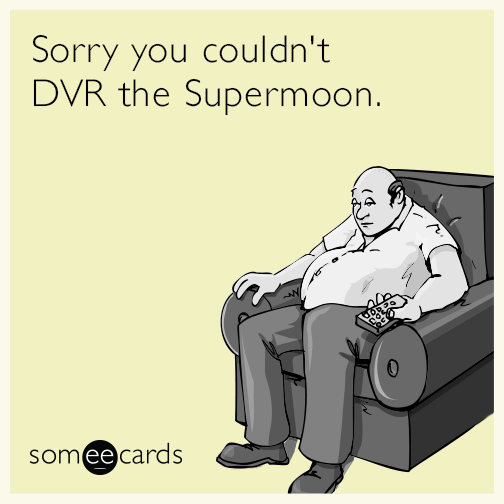 Sorry you couldn't DVR the Supermoon.