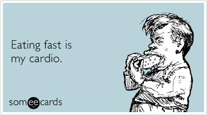 Eating fast is my cardio.