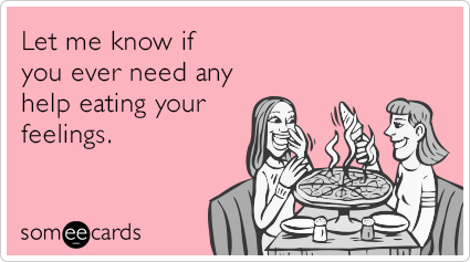 Let me know if you ever need any help eating your feelings.
