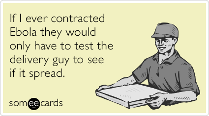 If I ever contracted Ebola they would only have to test the delivery guy to see if it spread.