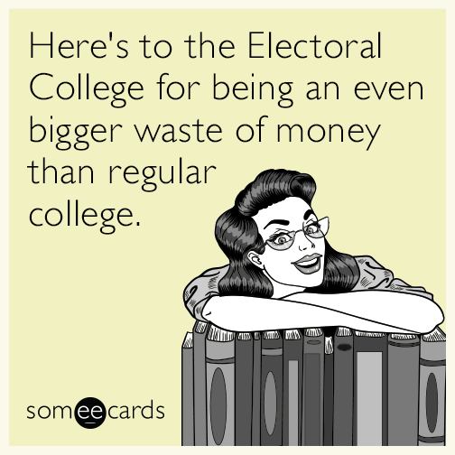 Here's to the Electoral College for being an even bigger waste of money than regular college.