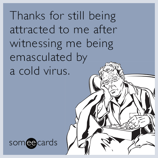 Thanks for still being attracted to me after witnessing me being emasculated by a cold virus.