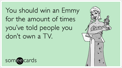 You should win an Emmy for the amount of times you've told people you don't own a TV.