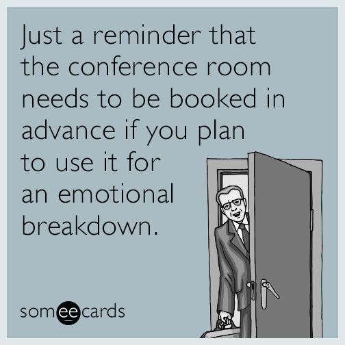 Just a reminder that the conference room needs to be booked in advance if you plan to use it for an emotional breakdown.