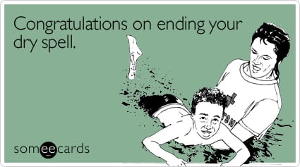 Congratulations on ending your dry spell