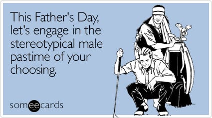 This Father's Day, let's engage in the stereotypical male pastime of your choosing