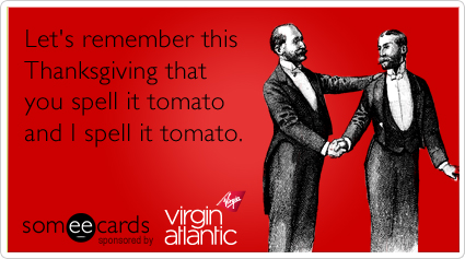 Let's remember this Thanksgiving that you spell it tomato and I spell it tomato