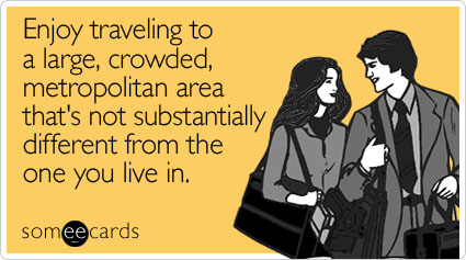 Enjoy traveling to a large, crowded, metropolitan area that's not substantially different from the one you live in