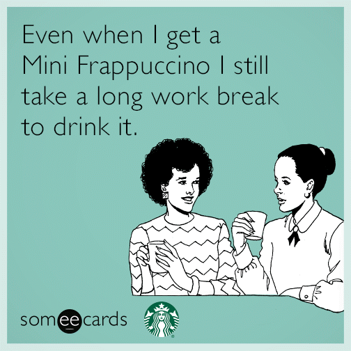 Even when I get a Mini Frappuccino I still take a long work break to drink it.