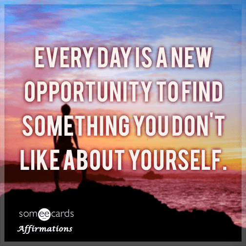 Every day is a new opportunity to find something you don't like about yourself.