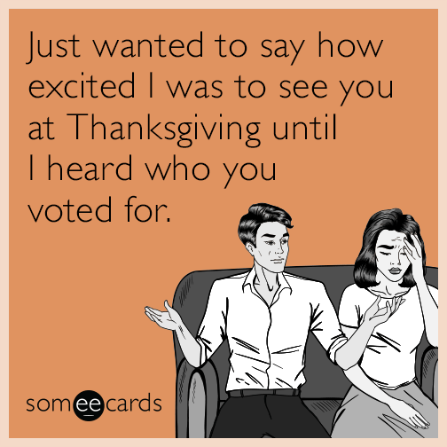 Just wanted to say how excited I was to see you at Thanksgiving until I heard who you voted for.