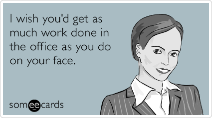 I wish you'd get as much work done in the office as you do on your face.