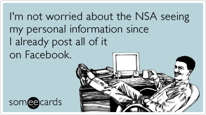 I'm not worried about the NSA seeing my personal information since I already post all of it on Facebook.