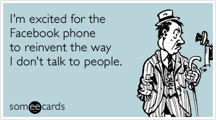 I'm excited for the Facebook phone to reinvent the way I don't talk to people.