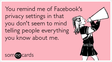 You remind me of Facebook's privacy settings in that you don't seem to mind telling people everything you know about me