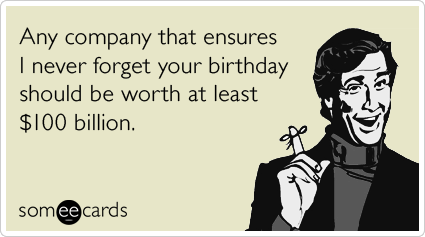 Any company that ensures I never forget your birthday should be worth at least $100 billion.