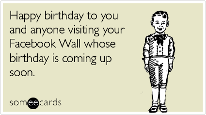 Happy birthday to you and anyone visiting your Facebook Wall whose birthday is coming up soon