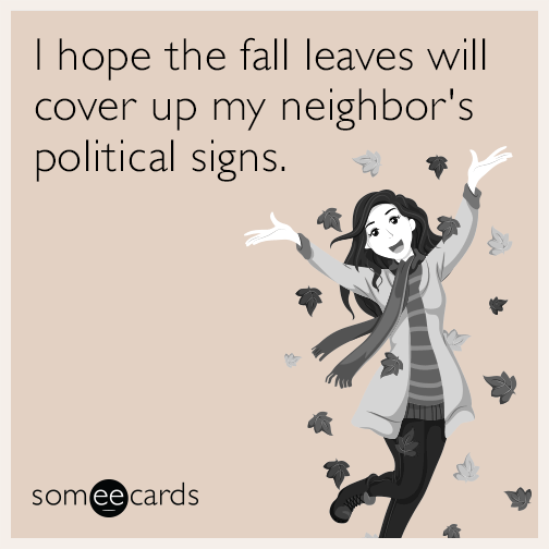 I hope the fall leaves will cover up my neighbor's political signs.