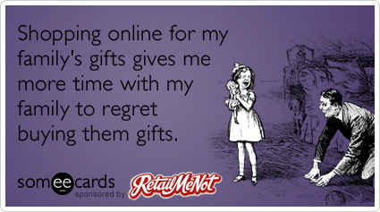 Shopping online for my family's gifts gives me more time with my family to regret buying them gifts.