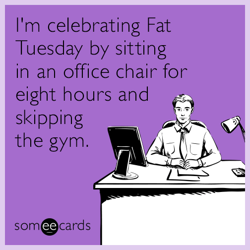 I'm celebrating Fat Tuesday by sitting in an office chair for eight hours and skipping the gym.