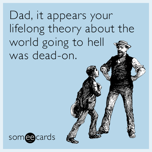 Dad, it appears your lifelong theory about the world going to hell was dead-on