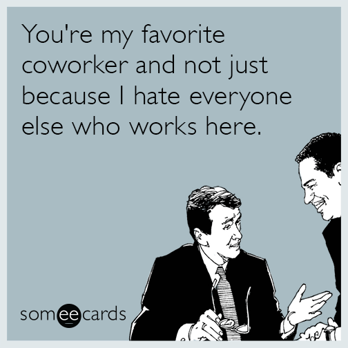 You're my favorite coworker and not just because I hate everyone else who works here.