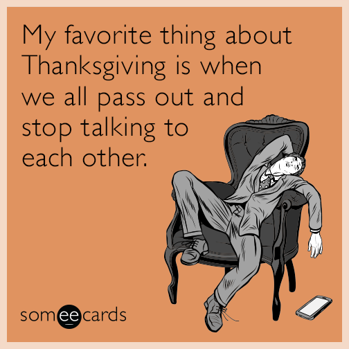 My favorite thing about Thanksgiving is when we all pass out and stop talking to each other.