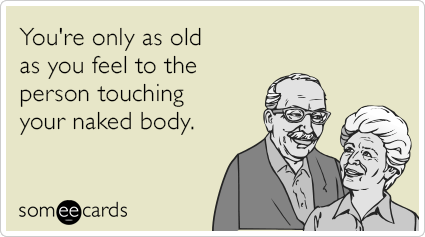 You're only as old as you feel to the person touching your naked body.