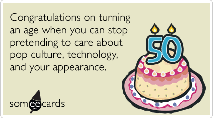 50th Birthday: Congratulations on turning an age when you can stop pretending to care about pop culture, technology, and your appearance.