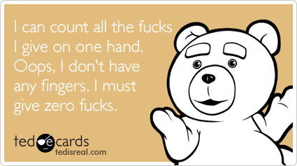 I can count all the fucks I give on one hand. Oops, I don't have any fingers. I must give zero fucks.