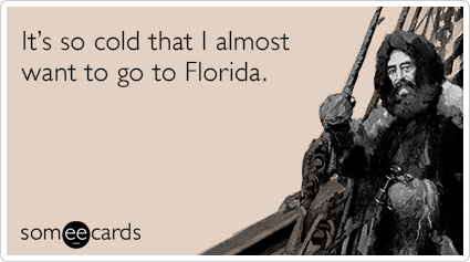 It’s so cold that I almost want to go to Florida.