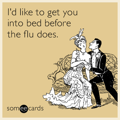 I'd like to get you into bed before the flu does.