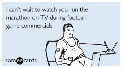 I can't wait to watch you run the marathon on TV during football game commercials