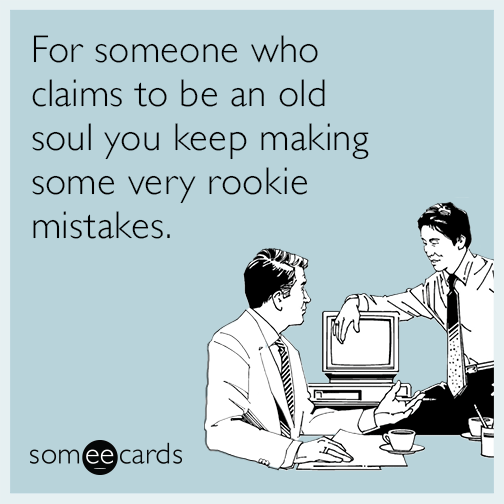 For someone who claims to be an old soul you keep making very rookie mistakes.