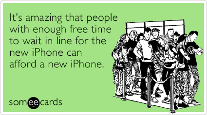 It's amazing that people with enough free time to wait in line for the new iPhone can afford a new iPhone.