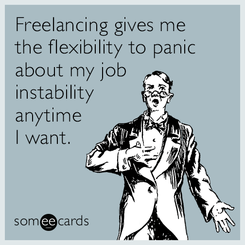Freelancing gives me the flexibility to panic about my job instability anytime I want.