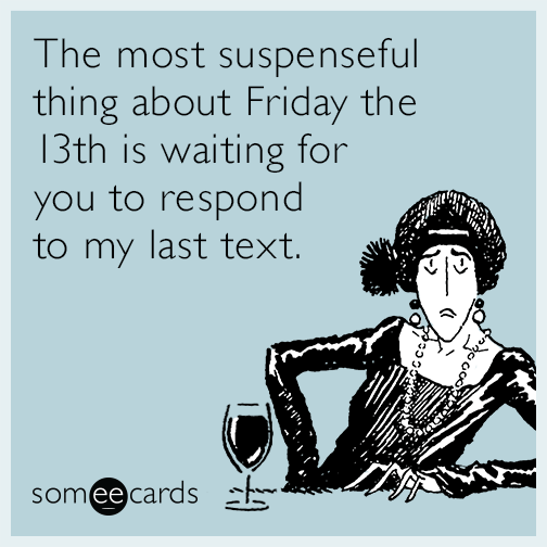 The most suspenseful thing about Friday the 13th is waiting for you to respond to my last text.