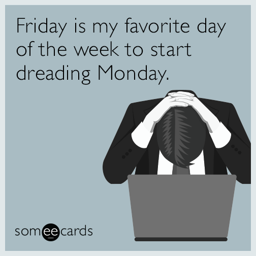 Friday is my favorite day of the week to start dreading Monday.