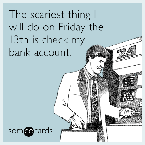 The scariest thing I will do on Friday the 13th is check my bank account