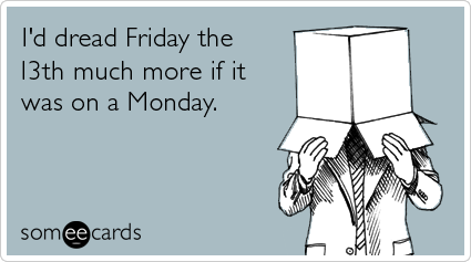 I'd dread Friday the 13th much more if it was on a Monday