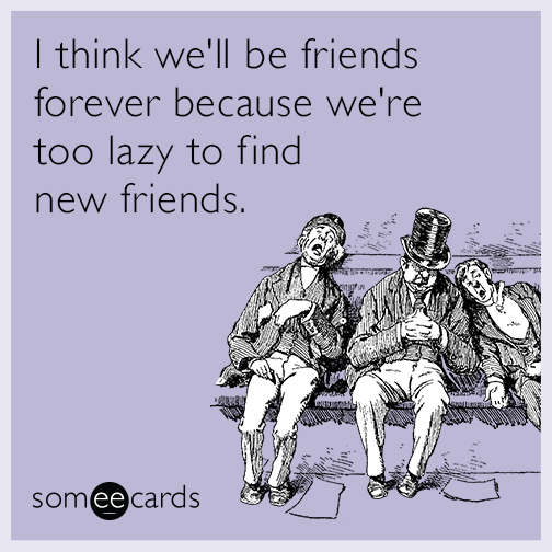 I think we'll be friends forever because we're too lazy to find new friends.