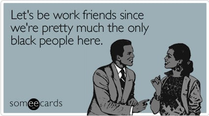 Let's be work friends since we're pretty much the only black people here