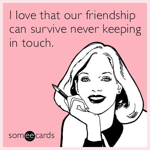 I love that our friendship can survive never keeping in touch.