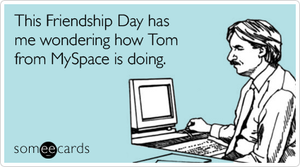 This Friendship Day has me wondering how Tom from MySpace is doing