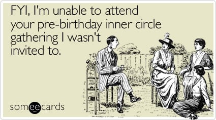 FYI, I'm unable to attend your pre-birthday inner circle gathering I wasn't invited to