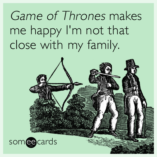 Game of Thrones makes me happy I'm not that close with my family.