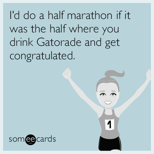 I'd do a half marathon if it was the half where you drink Gatorade and get congratulated.