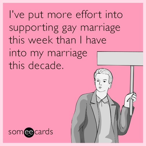 I've put more effort into supporting gay marriage this week than I have into my marriage this decade.