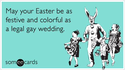 May your Easter be as festive and colorful as a legal gay wedding.