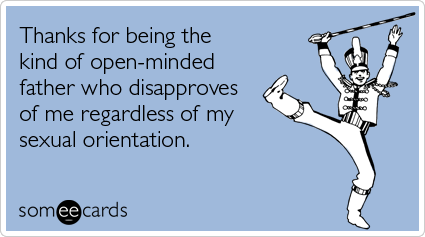 Thanks for being the kind of open-minded father who disapproves of me regardless of my sexual orientation